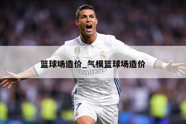 篮球场造价_气模篮球场造价