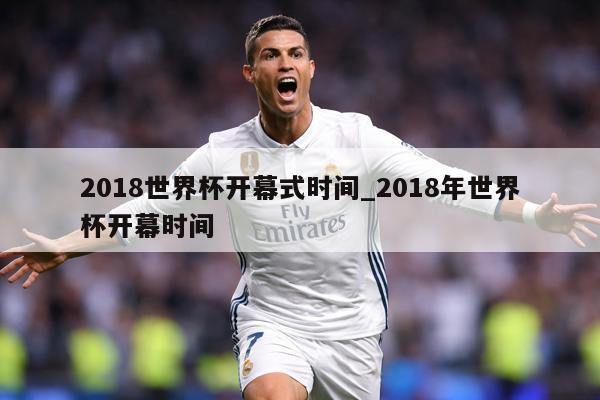 2018世界杯开幕式时间_2018年世界杯开幕时间