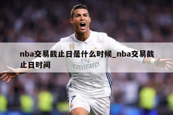 nba交易截止日是什么时候_nba交易截止日时间
