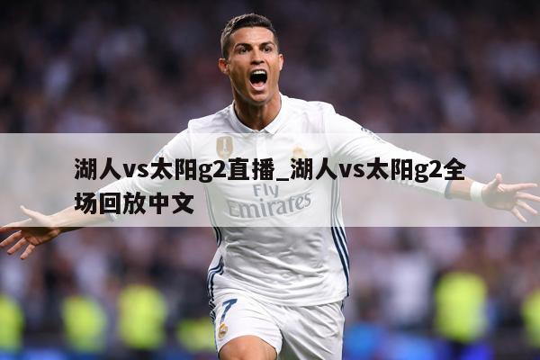 湖人vs太阳g2直播_湖人vs太阳g2全场回放中文
