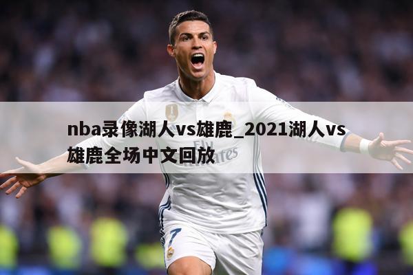 nba录像湖人vs雄鹿_2021湖人vs雄鹿全场中文回放