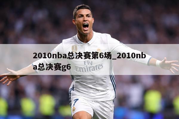 2010nba总决赛第6场_2010nba总决赛g6