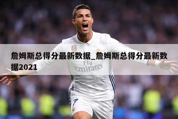 詹姆斯总得分最新数据_詹姆斯总得分最新数据2021