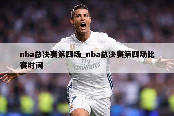 nba总决赛第四场_nba总决赛第四场比赛时间