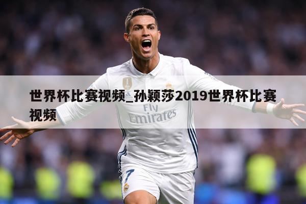 世界杯比赛视频_孙颖莎2019世界杯比赛视频