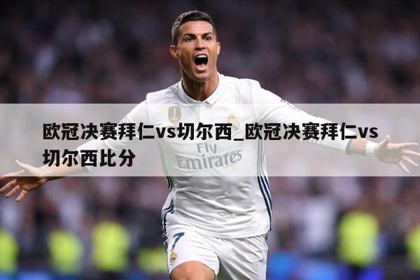 欧冠决赛拜仁vs切尔西_欧冠决赛拜仁vs切尔西比分