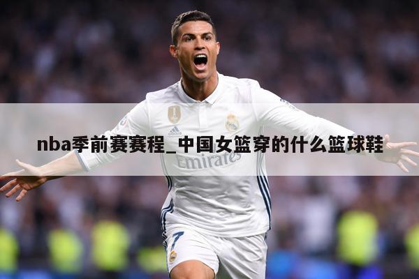 nba季前赛赛程_中国女篮穿的什么篮球鞋