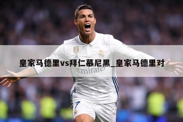 皇家马德里vs拜仁慕尼黑_皇家马德里对