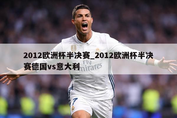 2012欧洲杯半决赛_2012欧洲杯半决赛德国vs意大利