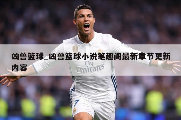 凶兽篮球_凶兽篮球小说笔趣阁最新章节更新内容