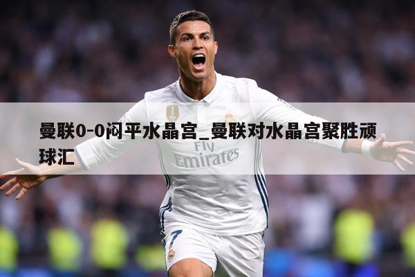 曼联0-0闷平水晶宫_曼联对水晶宫聚胜顽球汇
