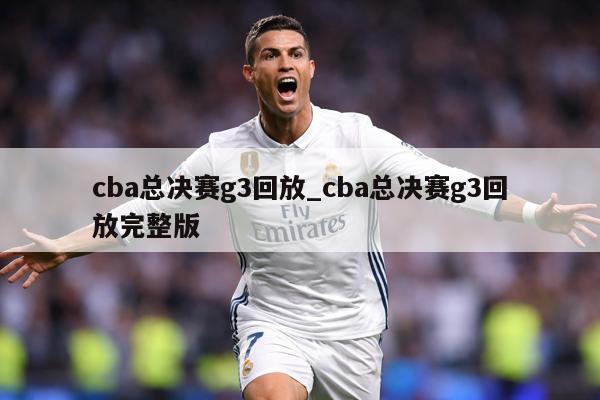 cba总决赛g3回放_cba总决赛g3回放完整版