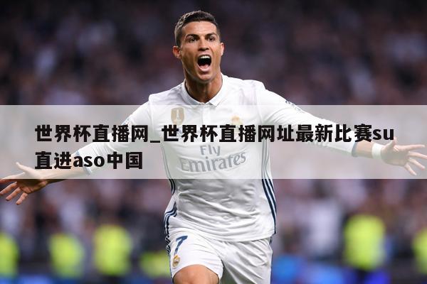 世界杯直播网_世界杯直播网址最新比赛su直进aso中国