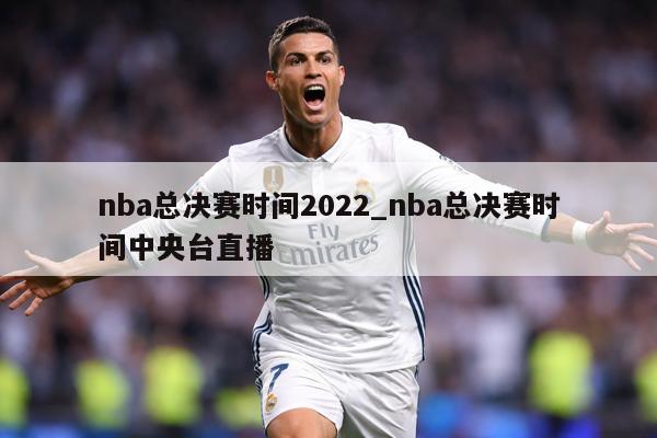 nba总决赛时间2022_nba总决赛时间中央台直播