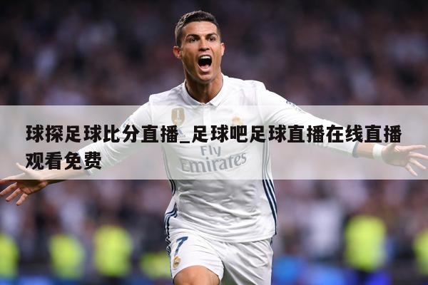 球探足球比分直播_足球吧足球直播在线直播观看免费