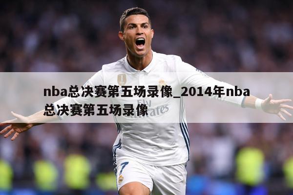 nba总决赛第五场录像_2014年nba总决赛第五场录像