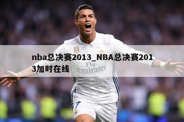 nba总决赛2013_NBA总决赛2013加时在线