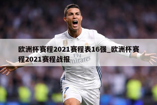 欧洲杯赛程2021赛程表16强_欧洲杯赛程2021赛程战报