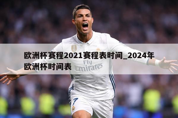 欧洲杯赛程2021赛程表时间_2024年欧洲杯时间表