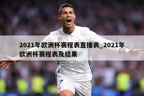 2021年欧洲杯赛程表直播表_2021年欧洲杯赛程表及结果