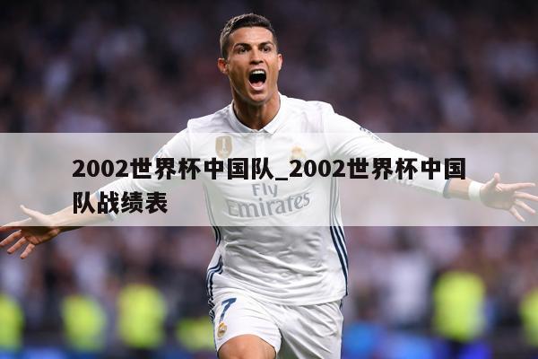 2002世界杯中国队_2002世界杯中国队战绩表